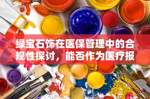 绿宝石饰在医保管理中的合规性探讨，能否作为医疗报销的‘宝石’？