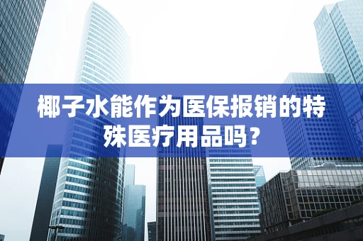 椰子水能作为医保报销的特殊医疗用品吗？
