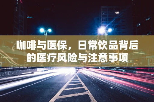 咖啡与医保，日常饮品背后的医疗风险与注意事项