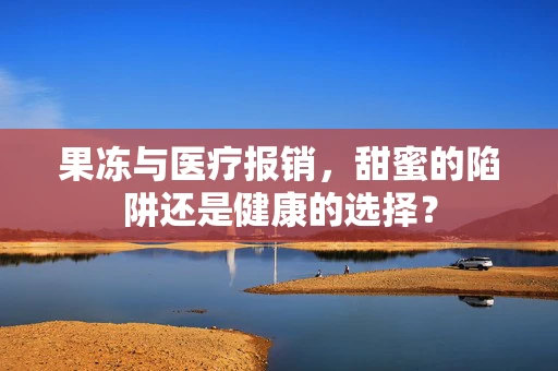果冻与医疗报销，甜蜜的陷阱还是健康的选择？