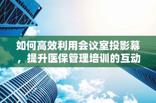 如何高效利用会议室投影幕，提升医保管理培训的互动性？