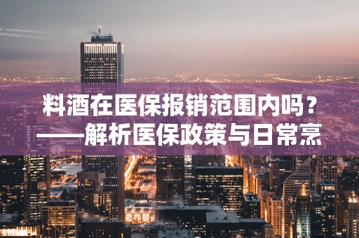 料酒在医保报销范围内吗？——解析医保政策与日常烹饪的界限