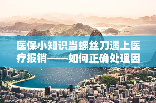 医保小知识当螺丝刀遇上医疗报销——如何正确处理因自费器械引发的报销难题？