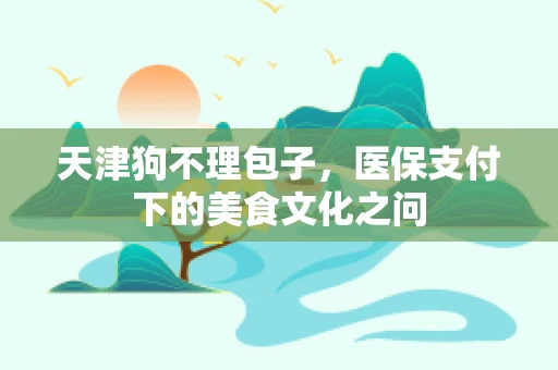 天津狗不理包子，医保支付下的美食文化之问