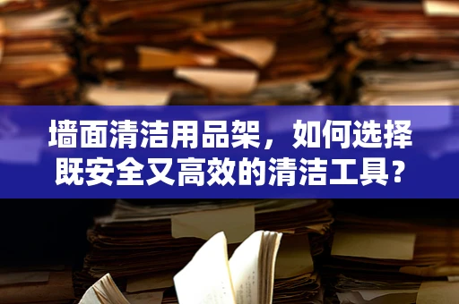 墙面清洁用品架，如何选择既安全又高效的清洁工具？