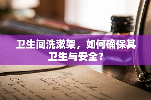 卫生间洗漱架，如何确保其卫生与安全？