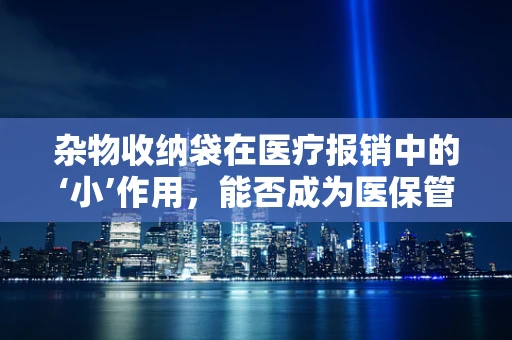 杂物收纳袋在医疗报销中的‘小’作用，能否成为医保管理的新思路？