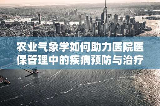农业气象学如何助力医院医保管理中的疾病预防与治疗？