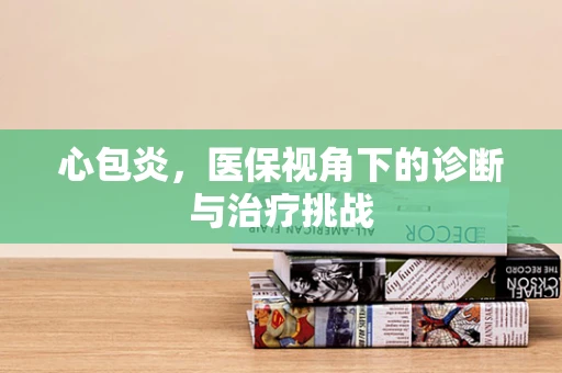 心包炎，医保视角下的诊断与治疗挑战