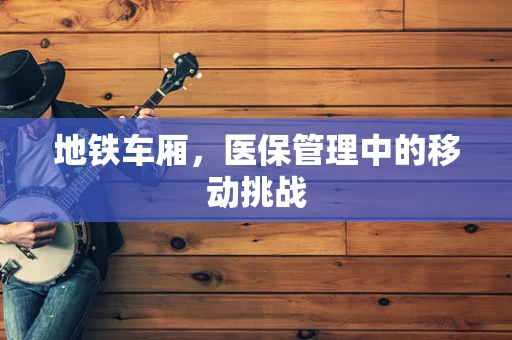 地铁车厢，医保管理中的移动挑战