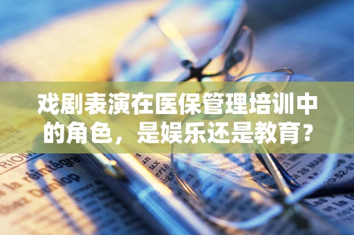戏剧表演在医保管理培训中的角色，是娱乐还是教育？