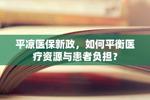 平凉医保新政，如何平衡医疗资源与患者负担？