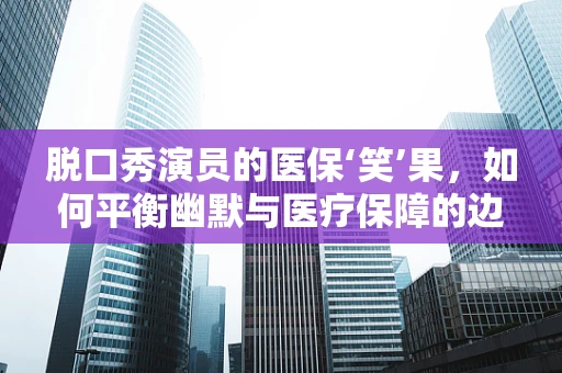 脱口秀演员的医保‘笑’果，如何平衡幽默与医疗保障的边界？