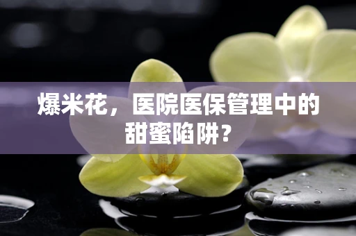 爆米花，医院医保管理中的甜蜜陷阱？