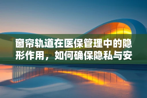 窗帘轨道在医保管理中的隐形作用，如何确保隐私与安全？