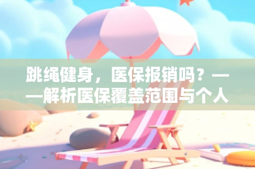 跳绳健身，医保报销吗？——解析医保覆盖范围与个人健康管理的智慧