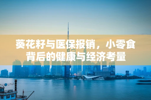 葵花籽与医保报销，小零食背后的健康与经济考量