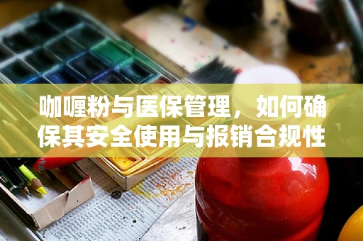 咖喱粉与医保管理，如何确保其安全使用与报销合规性？