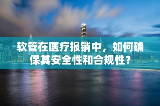 软管在医疗报销中，如何确保其安全性和合规性？