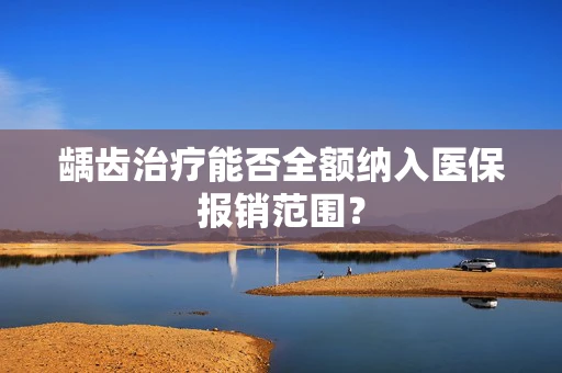 龋齿治疗能否全额纳入医保报销范围？