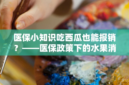 医保小知识吃西瓜也能报销？——医保政策下的水果消费解读
