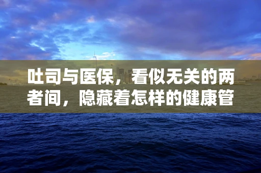 吐司与医保，看似无关的两者间，隐藏着怎样的健康管理智慧？