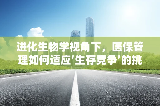 进化生物学视角下，医保管理如何适应‘生存竞争’的挑战？