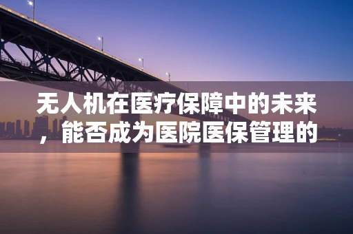 无人机在医疗保障中的未来，能否成为医院医保管理的新利器？