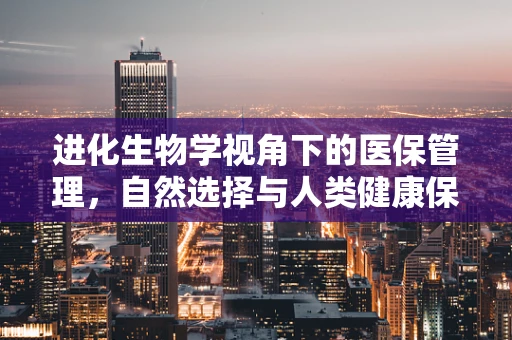 进化生物学视角下的医保管理，自然选择与人类健康保障的奇妙融合
