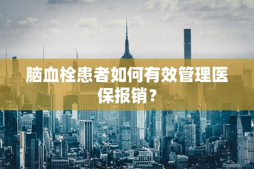 脑血栓患者如何有效管理医保报销？