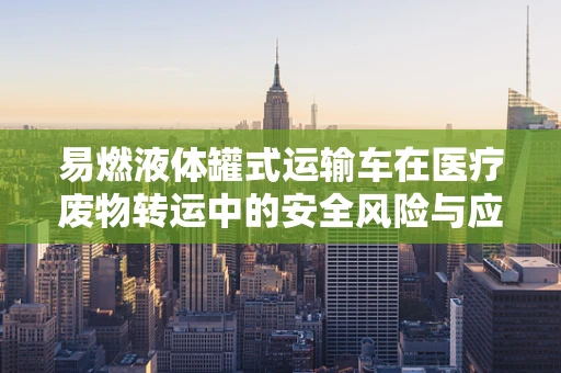 易燃液体罐式运输车在医疗废物转运中的安全风险与应对策略