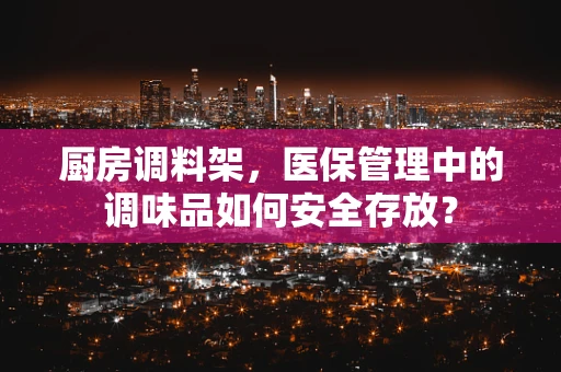 厨房调料架，医保管理中的调味品如何安全存放？