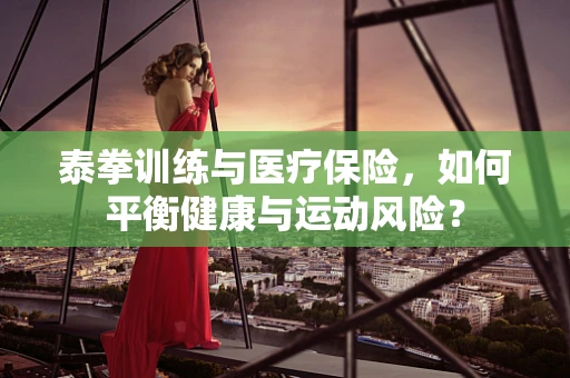 泰拳训练与医疗保险，如何平衡健康与运动风险？