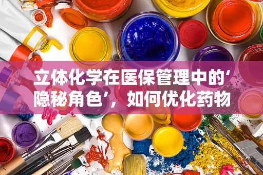 立体化学在医保管理中的‘隐秘角色’，如何优化药物配给？