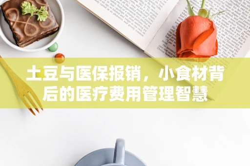 土豆与医保报销，小食材背后的医疗费用管理智慧