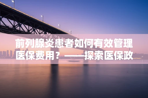 前列腺炎患者如何有效管理医保费用？——探索医保政策下的前列腺治疗策略