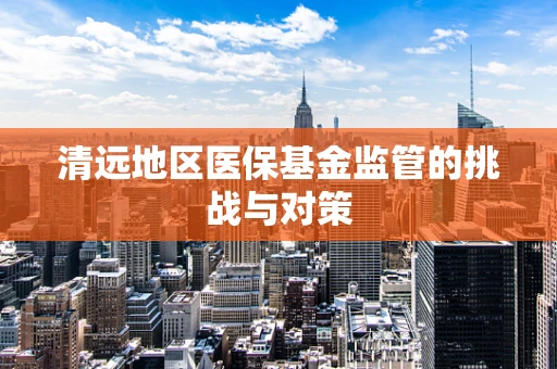 清远地区医保基金监管的挑战与对策