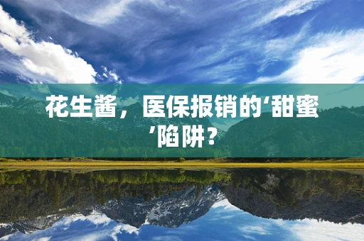 花生酱，医保报销的‘甜蜜’陷阱？