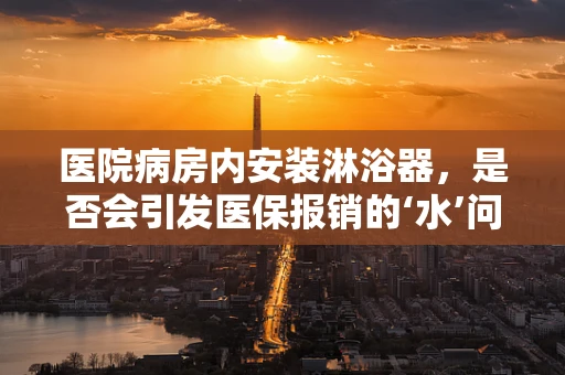 医院病房内安装淋浴器，是否会引发医保报销的‘水’问题？