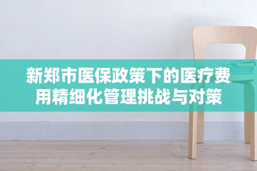新郑市医保政策下的医疗费用精细化管理挑战与对策