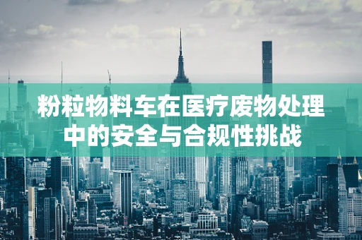 粉粒物料车在医疗废物处理中的安全与合规性挑战