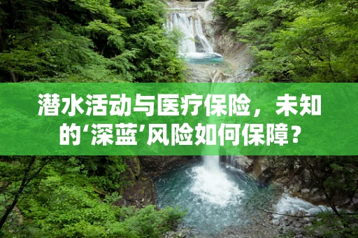 潜水活动与医疗保险，未知的‘深蓝’风险如何保障？