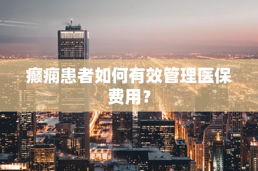 癫痫患者如何有效管理医保费用？