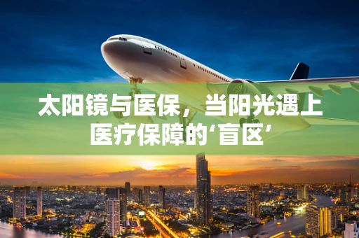 太阳镜与医保，当阳光遇上医疗保障的‘盲区’