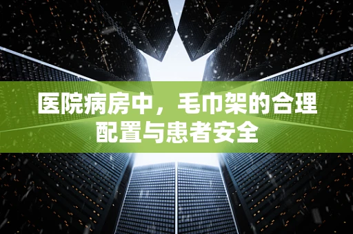 医院病房中，毛巾架的合理配置与患者安全