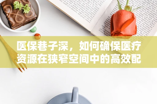 医保巷子深，如何确保医疗资源在狭窄空间中的高效配置？