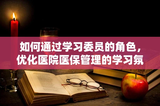 如何通过学习委员的角色，优化医院医保管理的学习氛围？