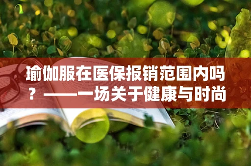 瑜伽服在医保报销范围内吗？——一场关于健康与时尚的界限探讨
