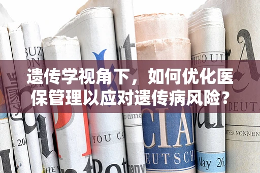 遗传学视角下，如何优化医保管理以应对遗传病风险？