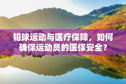 铅球运动与医疗保障，如何确保运动员的医保安全？